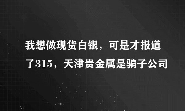 我想做现货白银，可是才报道了315，天津贵金属是骗子公司