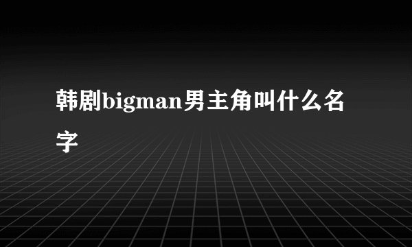 韩剧bigman男主角叫什么名字