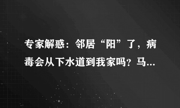 专家解惑：邻居“阳”了，病毒会从下水道到我家吗？马桶会传播病毒吗？
