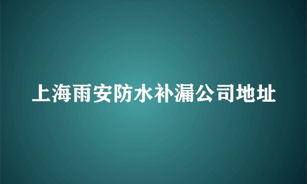 上海雨安防水补漏公司地址