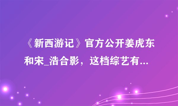 《新西游记》官方公开姜虎东和宋_浩合影，这档综艺有哪些搞笑的地方