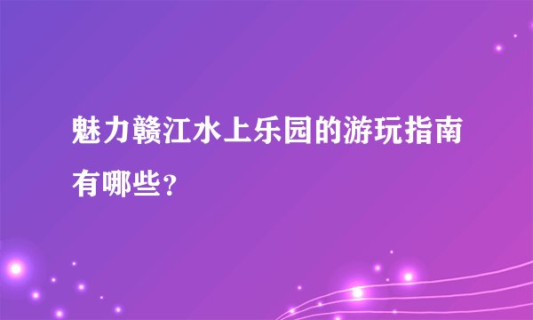 魅力赣江水上乐园的游玩指南有哪些？