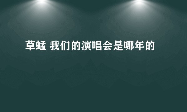 草蜢 我们的演唱会是哪年的