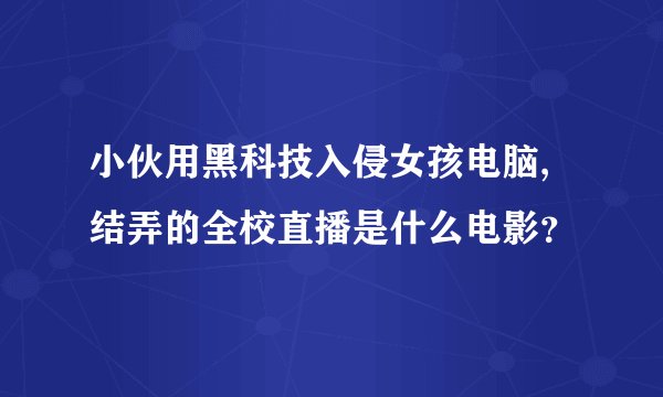 小伙用黑科技入侵女孩电脑,结弄的全校直播是什么电影？