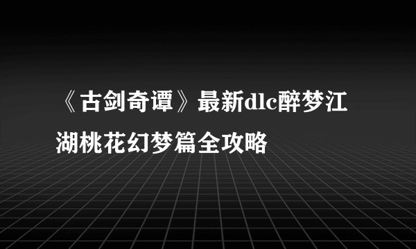 《古剑奇谭》最新dlc醉梦江湖桃花幻梦篇全攻略