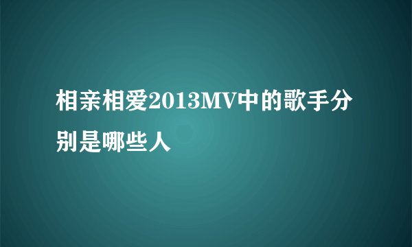 相亲相爱2013MV中的歌手分别是哪些人