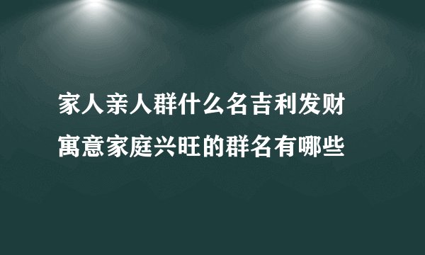 家人亲人群什么名吉利发财 寓意家庭兴旺的群名有哪些