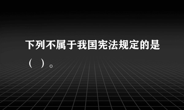 下列不属于我国宪法规定的是（ ）。