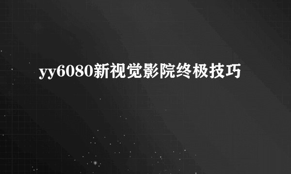 yy6080新视觉影院终极技巧