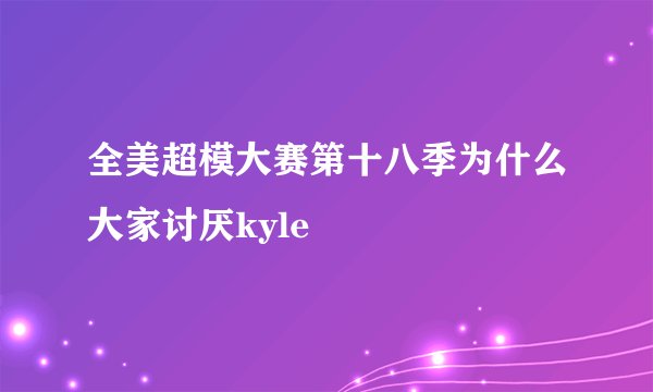 全美超模大赛第十八季为什么大家讨厌kyle