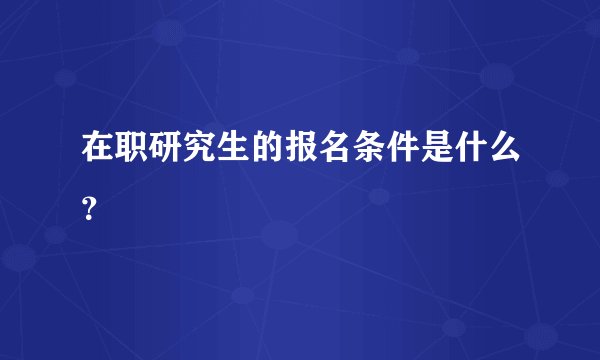 在职研究生的报名条件是什么？