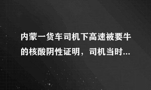 内蒙一货车司机下高速被要牛的核酸阴性证明，司机当时是怎么做的？