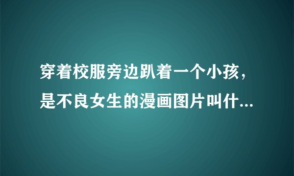 穿着校服旁边趴着一个小孩，是不良女生的漫画图片叫什么？如图