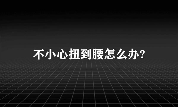 不小心扭到腰怎么办?