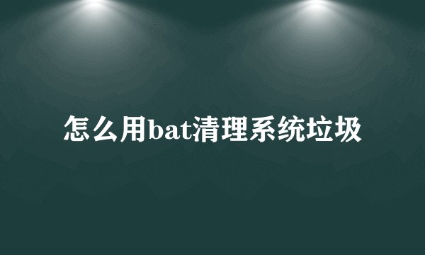 怎么用bat清理系统垃圾