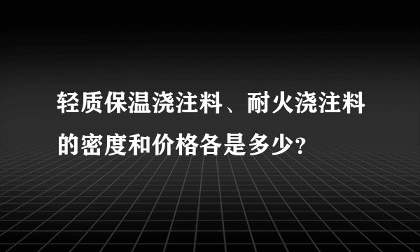 轻质保温浇注料、耐火浇注料的密度和价格各是多少？