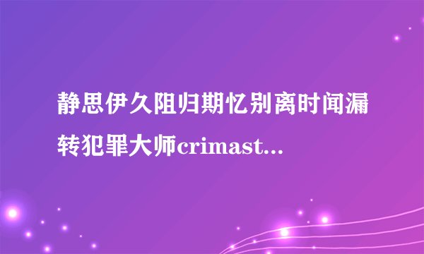 静思伊久阻归期忆别离时闻漏转犯罪大师crimaster静思伊久阻归期忆别离时闻漏转下一句
