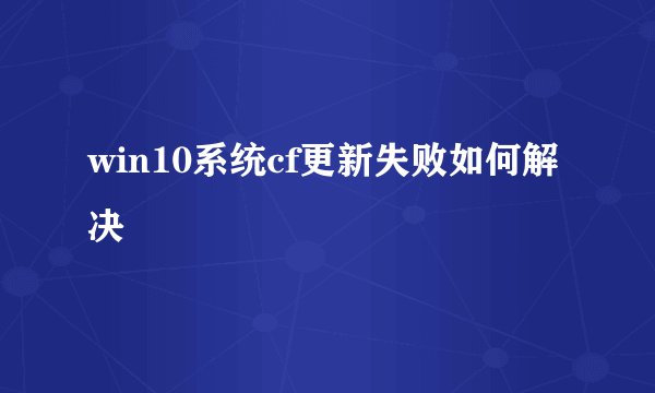win10系统cf更新失败如何解决