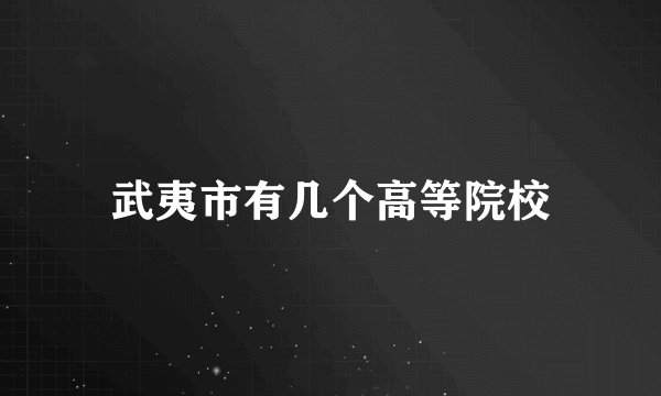 武夷市有几个高等院校