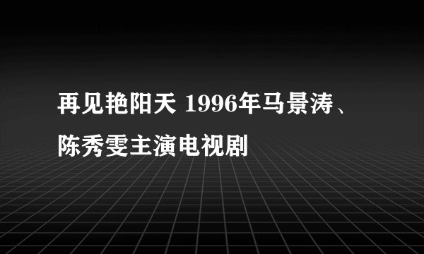 再见艳阳天 1996年马景涛、陈秀雯主演电视剧