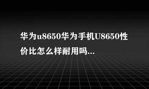 华为u8650华为手机U8650性价比怎么样耐用吗多少钱能入手