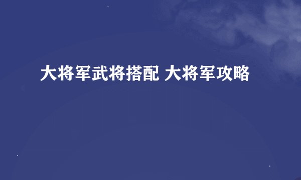 大将军武将搭配 大将军攻略