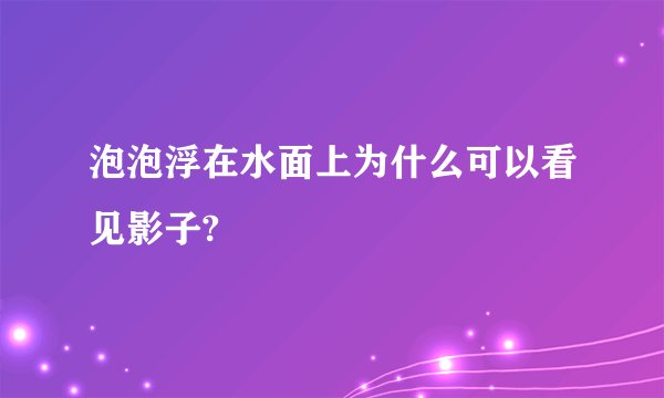 泡泡浮在水面上为什么可以看见影子?