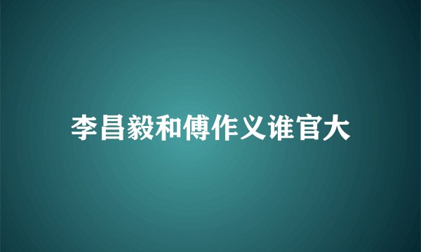 李昌毅和傅作义谁官大