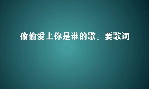 偷偷爱上你是谁的歌。要歌词