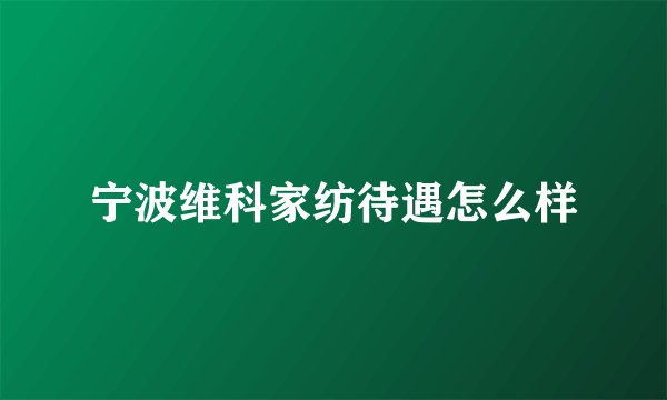 宁波维科家纺待遇怎么样