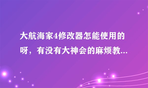 大航海家4修改器怎能使用的呀，有没有大神会的麻烦教我用下或者分享一个安装包给我，要有使用教程的