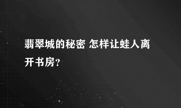 翡翠城的秘密 怎样让蛙人离开书房？