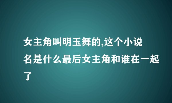 女主角叫明玉舞的,这个小说名是什么最后女主角和谁在一起了