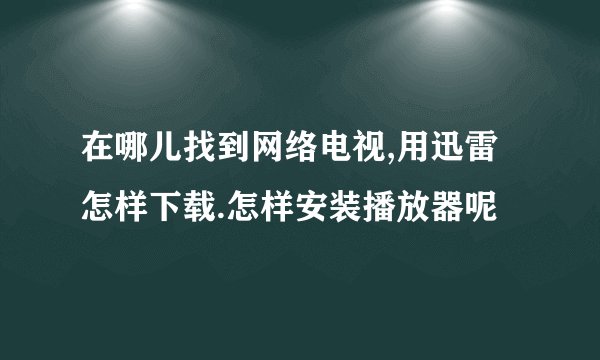 在哪儿找到网络电视,用迅雷怎样下载.怎样安装播放器呢
