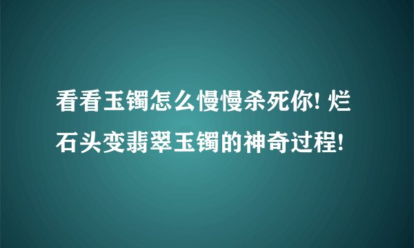 看看玉镯怎么慢慢杀死你! 烂石头变翡翠玉镯的神奇过程!