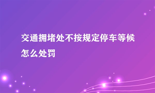 交通拥堵处不按规定停车等候怎么处罚