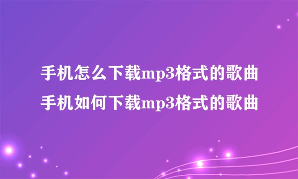 手机怎么下载mp3格式的歌曲手机如何下载mp3格式的歌曲