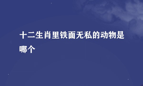 十二生肖里铁面无私的动物是哪个