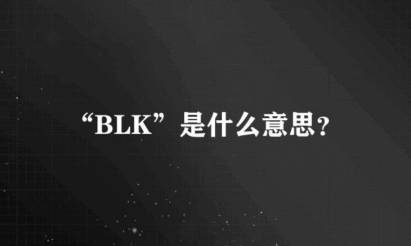 “BLK”是什么意思？