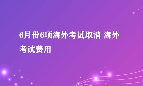 6月份6项海外考试取消 海外考试费用