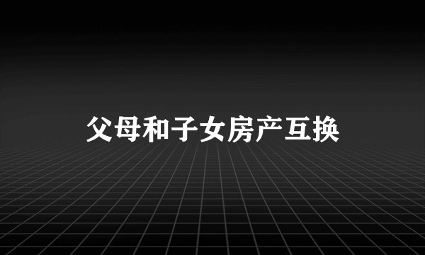 父母和子女房产互换