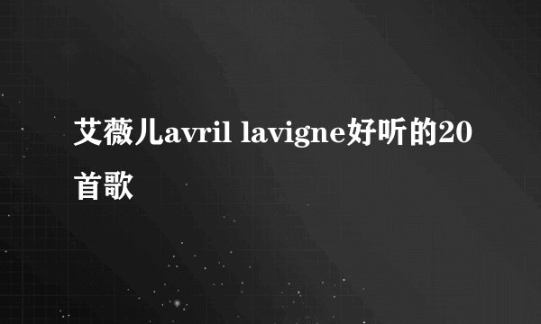 艾薇儿avril lavigne好听的20首歌