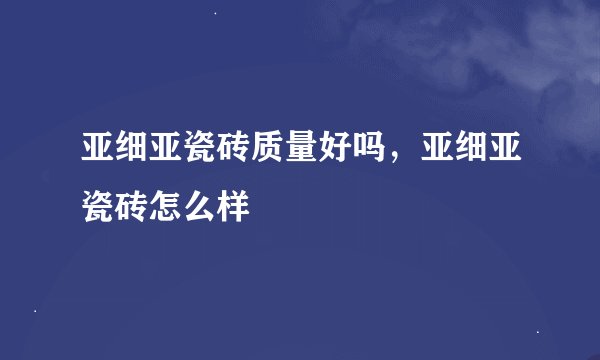 亚细亚瓷砖质量好吗，亚细亚瓷砖怎么样