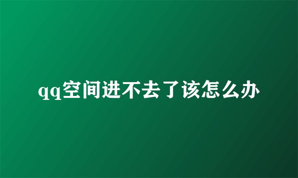 qq空间进不去了该怎么办