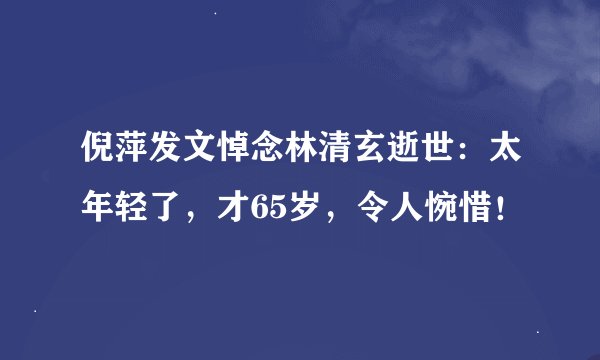 倪萍发文悼念林清玄逝世：太年轻了，才65岁，令人惋惜！