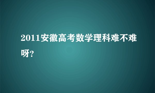 2011安徽高考数学理科难不难呀？