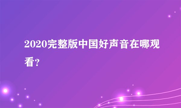 2020完整版中国好声音在哪观看？