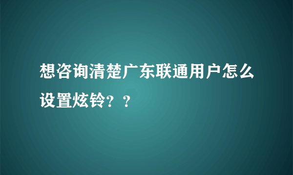 想咨询清楚广东联通用户怎么设置炫铃？？