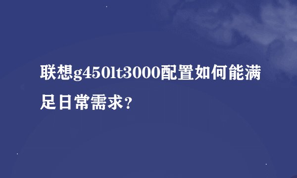 联想g450lt3000配置如何能满足日常需求？