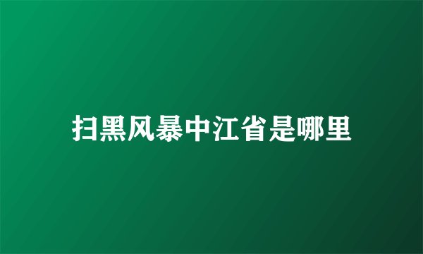 扫黑风暴中江省是哪里